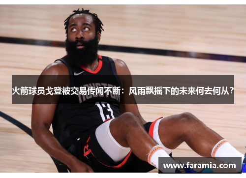 火箭球员戈登被交易传闻不断：风雨飘摇下的未来何去何从？