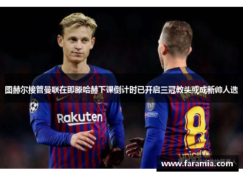 图赫尔接管曼联在即滕哈赫下课倒计时已开启三冠教头或成新帅人选