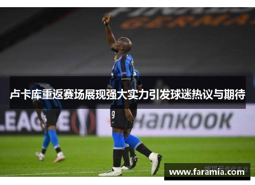 卢卡库重返赛场展现强大实力引发球迷热议与期待
